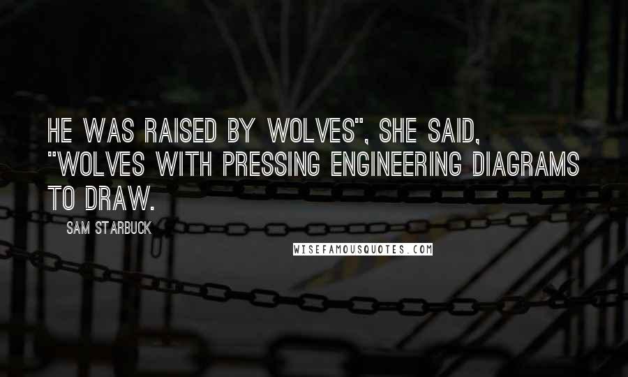 Sam Starbuck Quotes: He was raised by wolves", she said, "wolves with pressing engineering diagrams to draw.