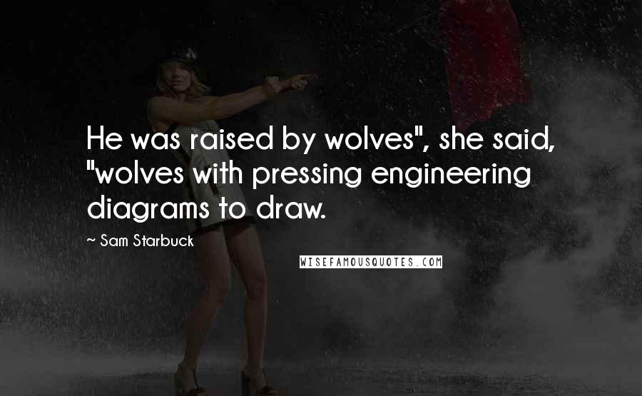 Sam Starbuck Quotes: He was raised by wolves", she said, "wolves with pressing engineering diagrams to draw.