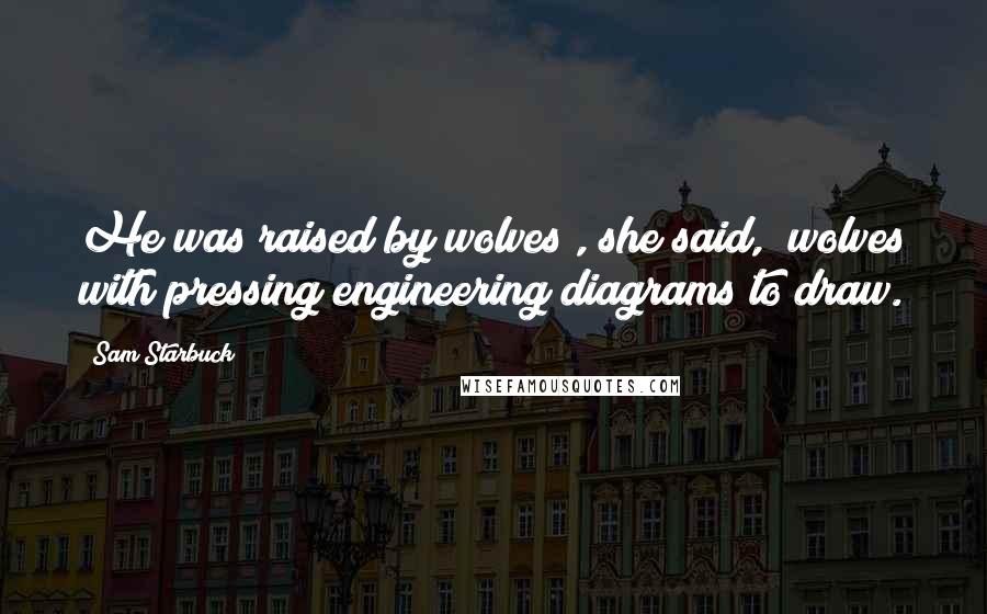 Sam Starbuck Quotes: He was raised by wolves", she said, "wolves with pressing engineering diagrams to draw.