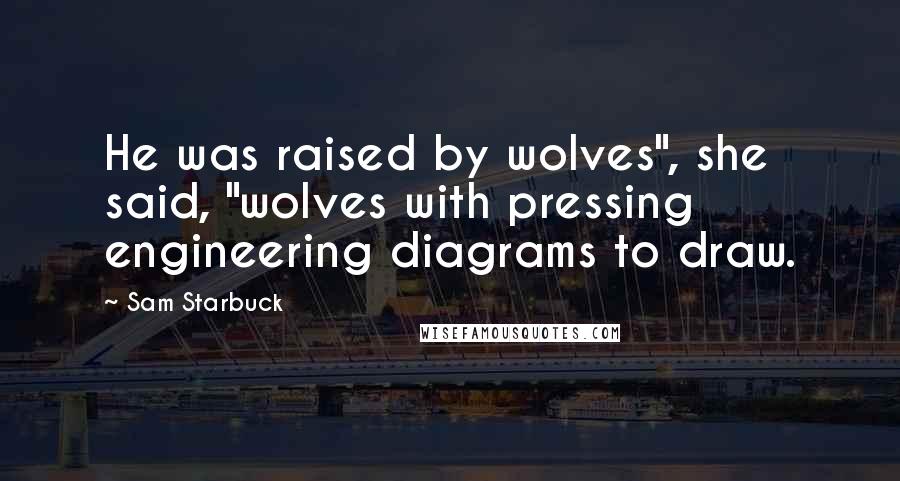 Sam Starbuck Quotes: He was raised by wolves", she said, "wolves with pressing engineering diagrams to draw.