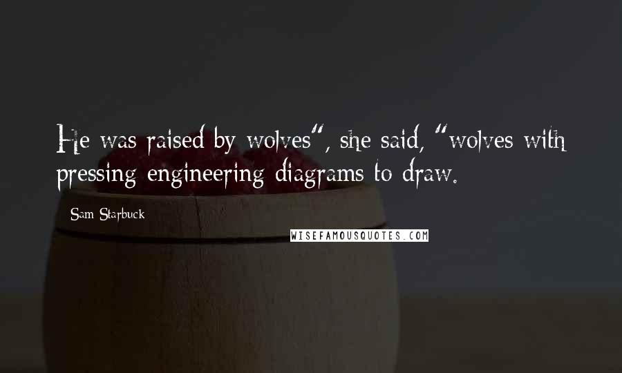 Sam Starbuck Quotes: He was raised by wolves", she said, "wolves with pressing engineering diagrams to draw.