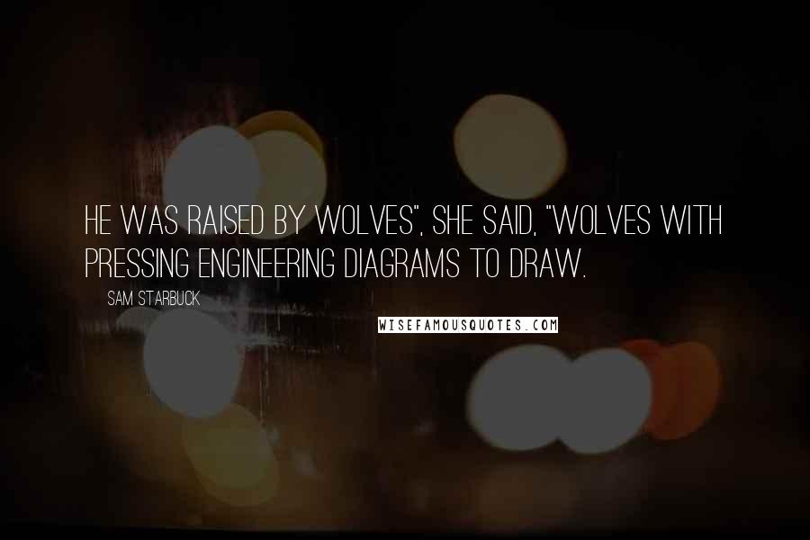 Sam Starbuck Quotes: He was raised by wolves", she said, "wolves with pressing engineering diagrams to draw.