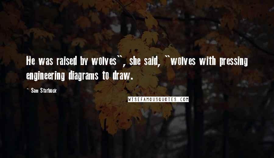 Sam Starbuck Quotes: He was raised by wolves", she said, "wolves with pressing engineering diagrams to draw.