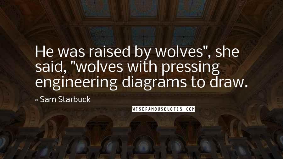 Sam Starbuck Quotes: He was raised by wolves", she said, "wolves with pressing engineering diagrams to draw.