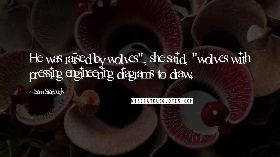 Sam Starbuck Quotes: He was raised by wolves", she said, "wolves with pressing engineering diagrams to draw.