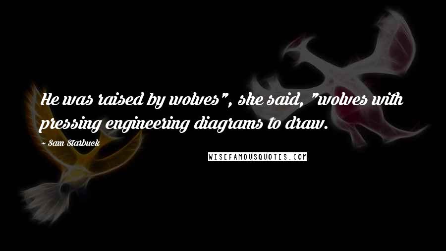 Sam Starbuck Quotes: He was raised by wolves", she said, "wolves with pressing engineering diagrams to draw.