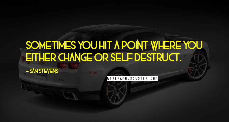 Sam Stevens Quotes: Sometimes you hit a point where you either change or self destruct.