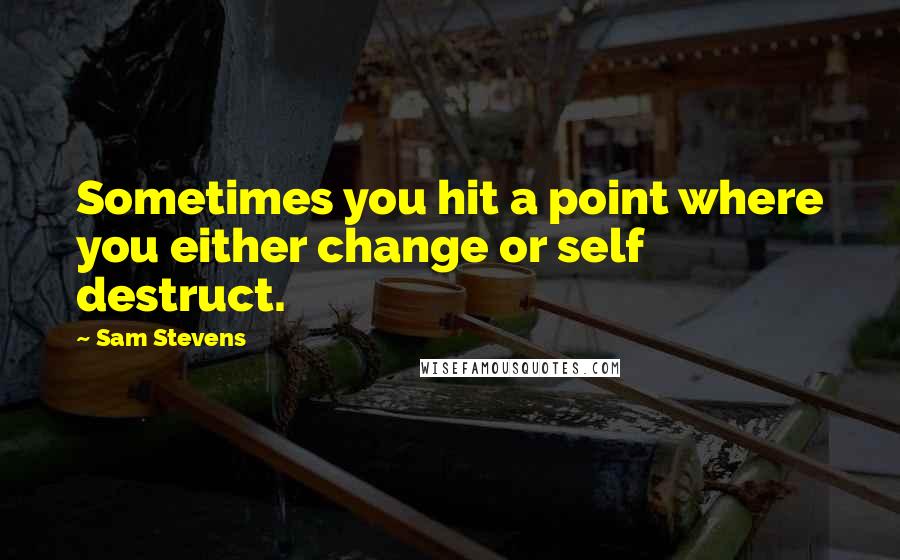 Sam Stevens Quotes: Sometimes you hit a point where you either change or self destruct.