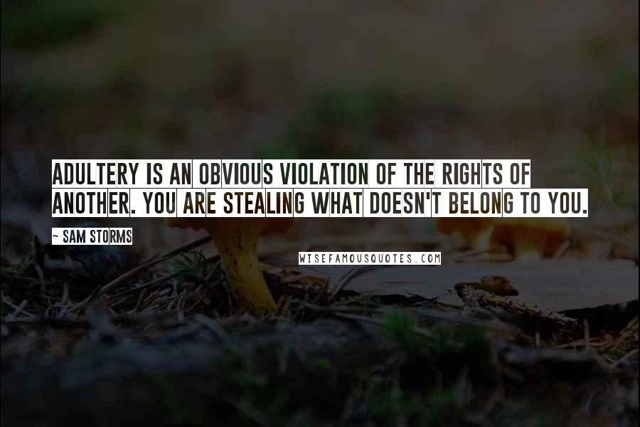 Sam Storms Quotes: Adultery is an obvious violation of the rights of another. You are stealing what doesn't belong to you.