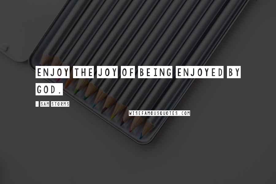 Sam Storms Quotes: Enjoy the joy of being enjoyed by God.