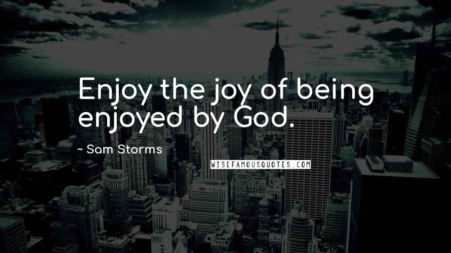 Sam Storms Quotes: Enjoy the joy of being enjoyed by God.