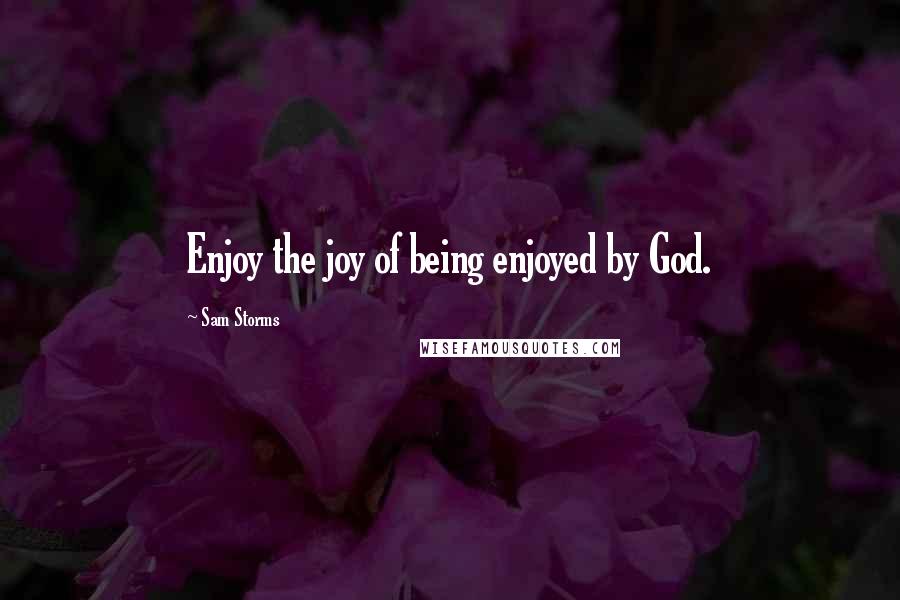 Sam Storms Quotes: Enjoy the joy of being enjoyed by God.