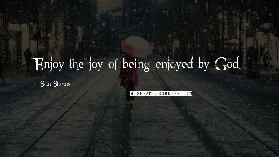 Sam Storms Quotes: Enjoy the joy of being enjoyed by God.