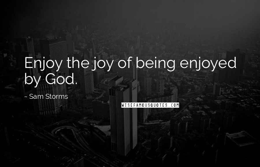 Sam Storms Quotes: Enjoy the joy of being enjoyed by God.