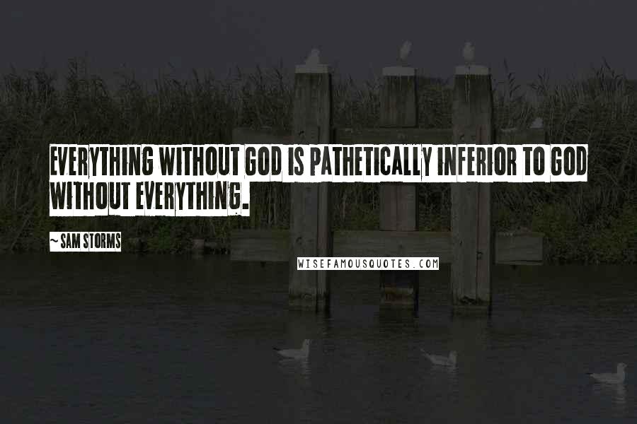 Sam Storms Quotes: Everything without God is pathetically inferior to God without everything.