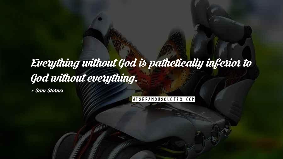 Sam Storms Quotes: Everything without God is pathetically inferior to God without everything.