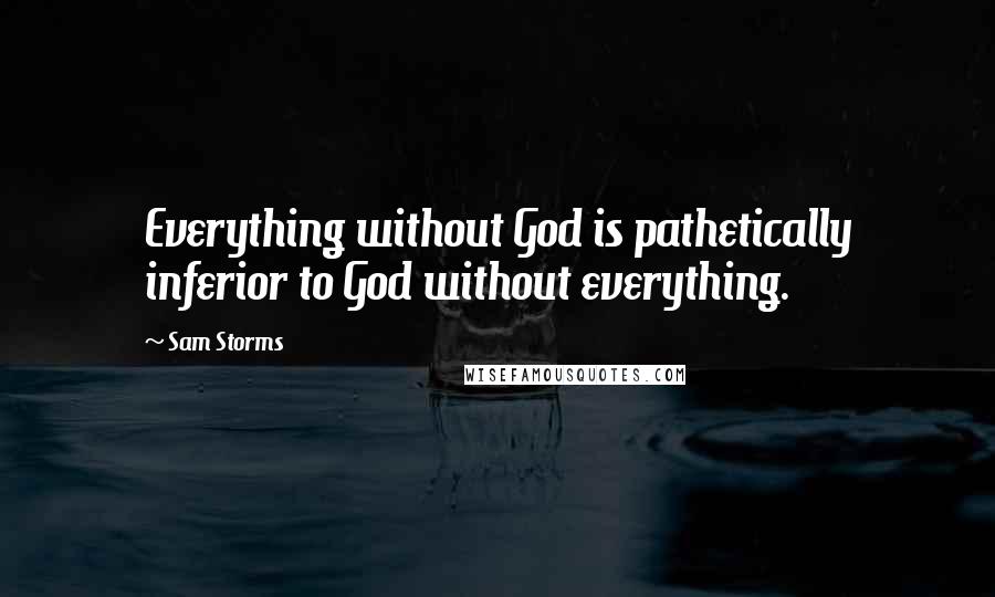 Sam Storms Quotes: Everything without God is pathetically inferior to God without everything.