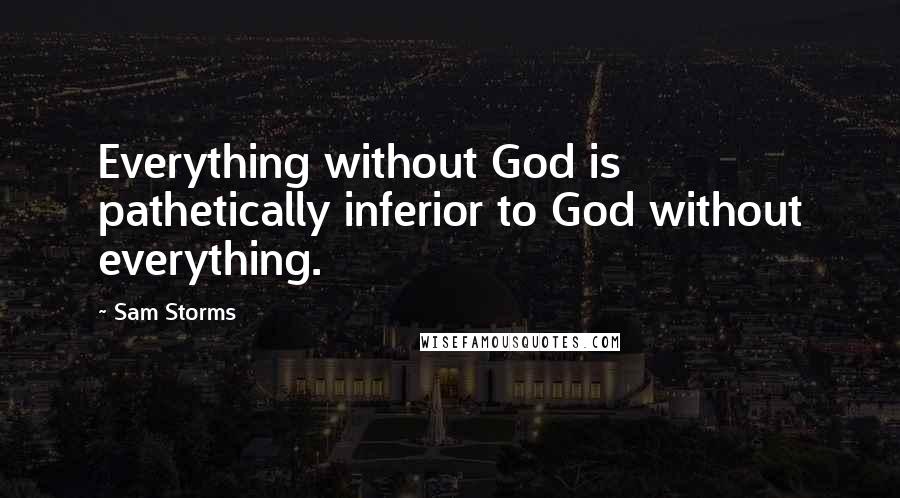 Sam Storms Quotes: Everything without God is pathetically inferior to God without everything.