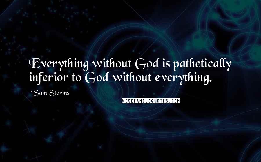 Sam Storms Quotes: Everything without God is pathetically inferior to God without everything.