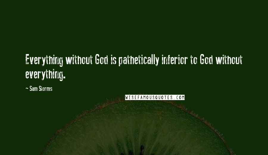 Sam Storms Quotes: Everything without God is pathetically inferior to God without everything.