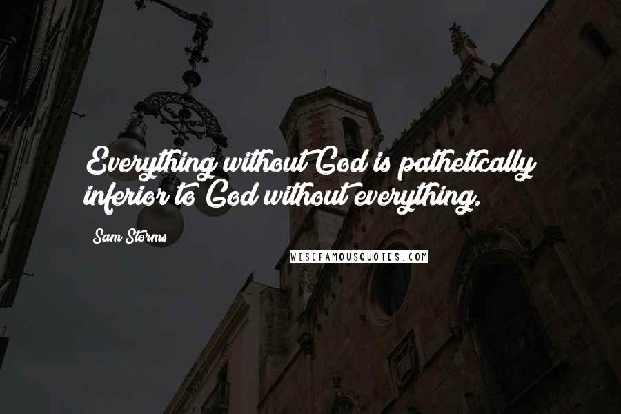 Sam Storms Quotes: Everything without God is pathetically inferior to God without everything.