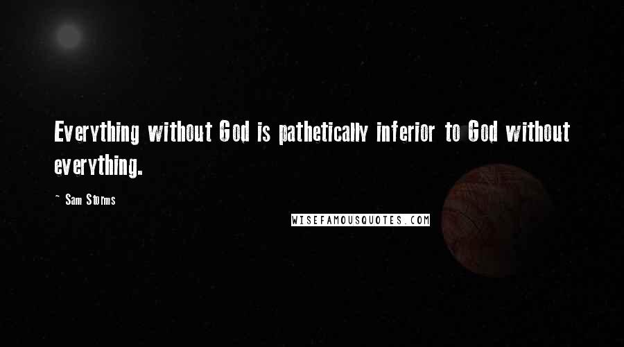 Sam Storms Quotes: Everything without God is pathetically inferior to God without everything.