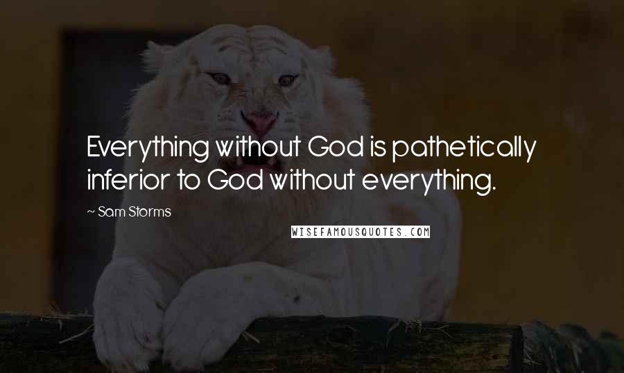 Sam Storms Quotes: Everything without God is pathetically inferior to God without everything.