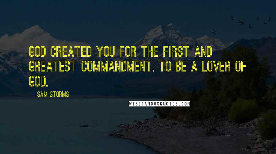 Sam Storms Quotes: God created you for the first and greatest commandment, to be a lover of God.