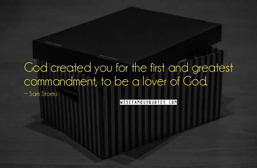 Sam Storms Quotes: God created you for the first and greatest commandment, to be a lover of God.