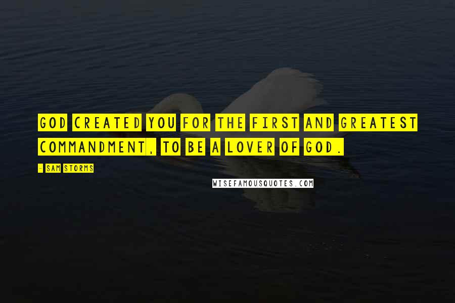 Sam Storms Quotes: God created you for the first and greatest commandment, to be a lover of God.