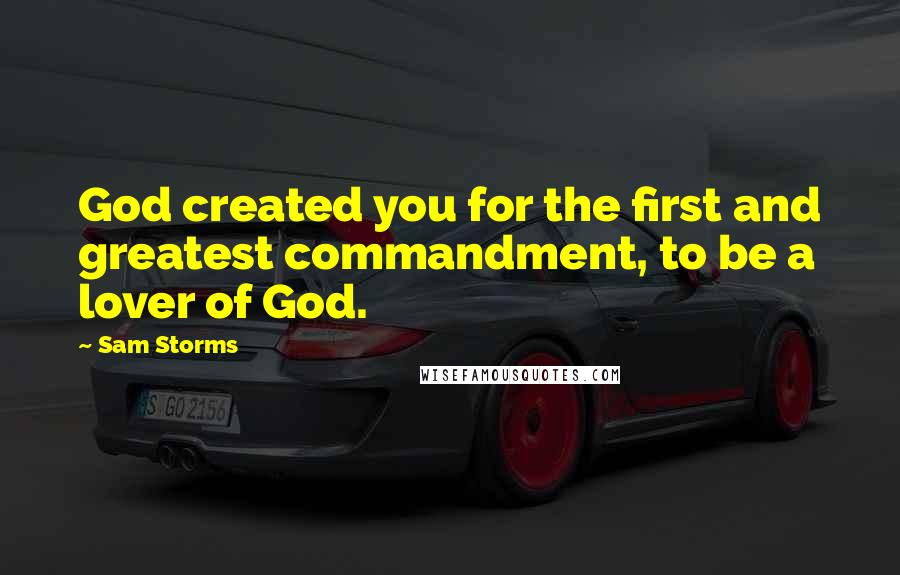 Sam Storms Quotes: God created you for the first and greatest commandment, to be a lover of God.