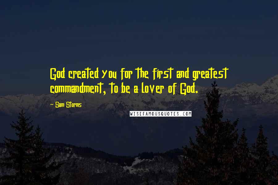 Sam Storms Quotes: God created you for the first and greatest commandment, to be a lover of God.