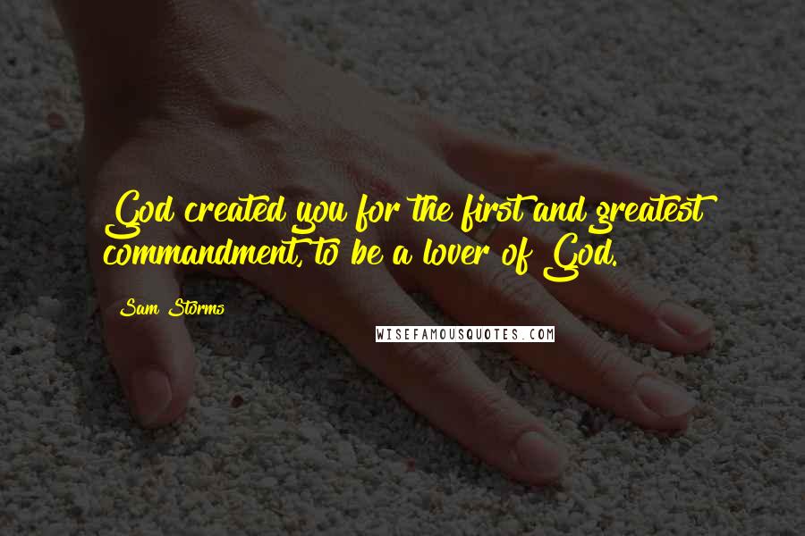 Sam Storms Quotes: God created you for the first and greatest commandment, to be a lover of God.