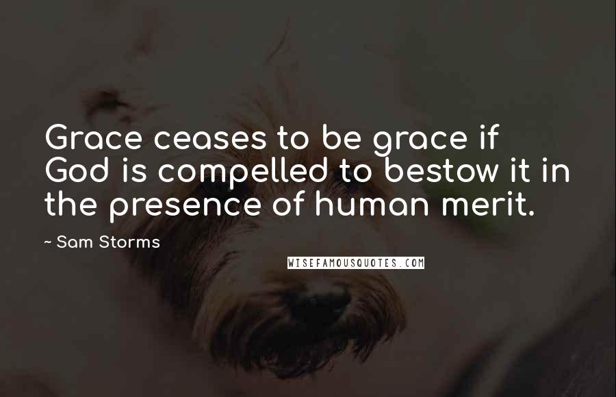 Sam Storms Quotes: Grace ceases to be grace if God is compelled to bestow it in the presence of human merit.