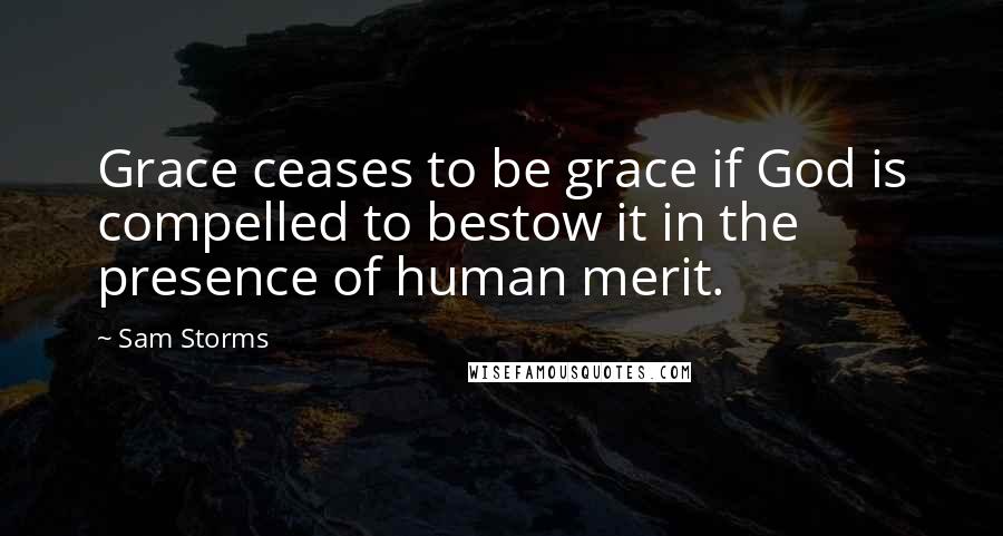 Sam Storms Quotes: Grace ceases to be grace if God is compelled to bestow it in the presence of human merit.