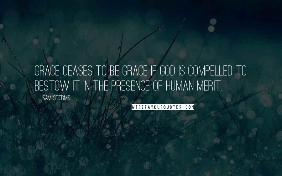 Sam Storms Quotes: Grace ceases to be grace if God is compelled to bestow it in the presence of human merit.