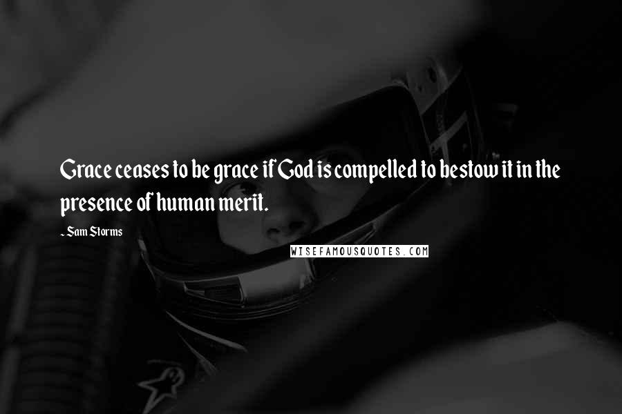 Sam Storms Quotes: Grace ceases to be grace if God is compelled to bestow it in the presence of human merit.