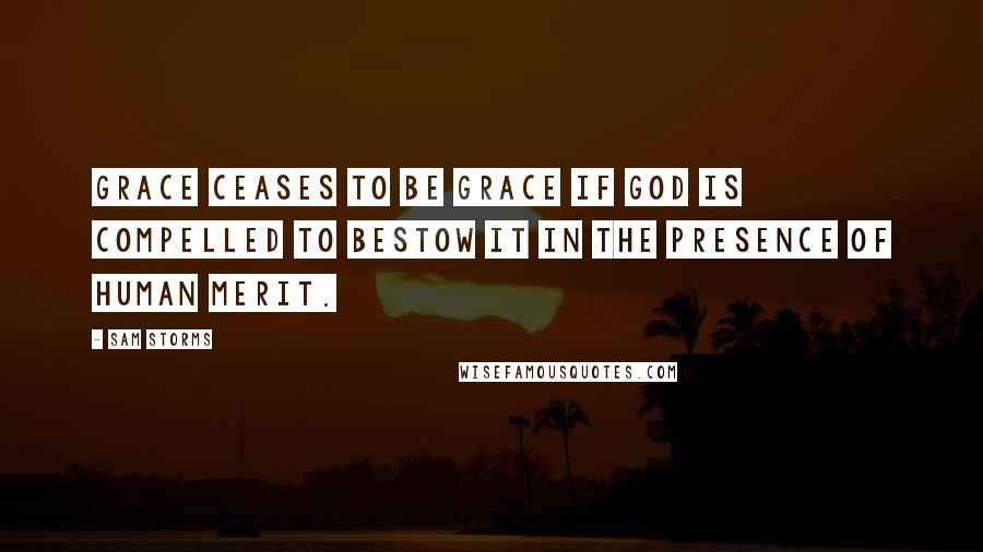 Sam Storms Quotes: Grace ceases to be grace if God is compelled to bestow it in the presence of human merit.