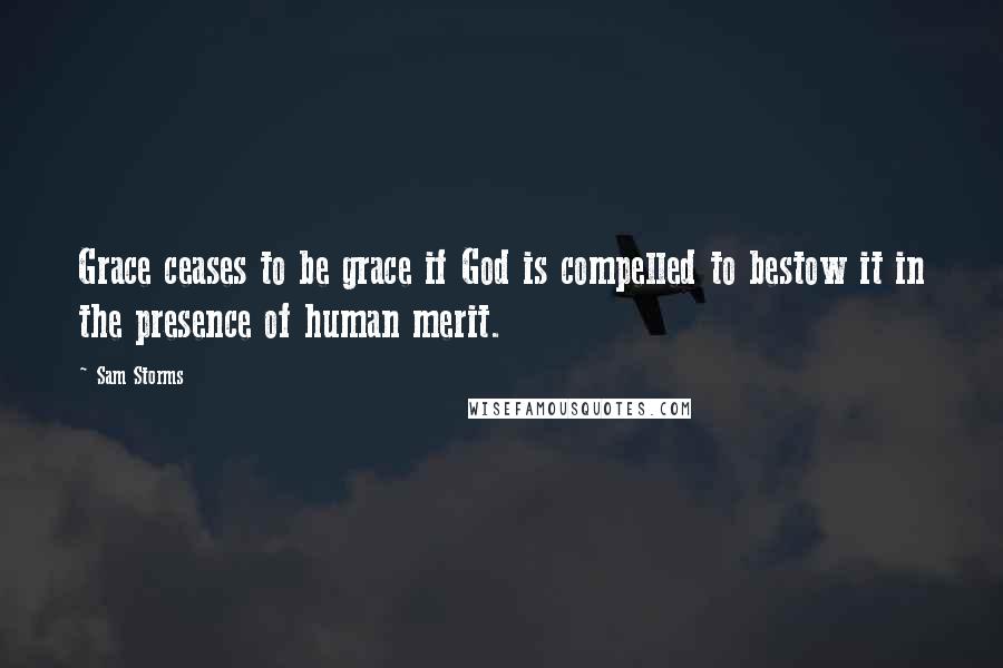 Sam Storms Quotes: Grace ceases to be grace if God is compelled to bestow it in the presence of human merit.