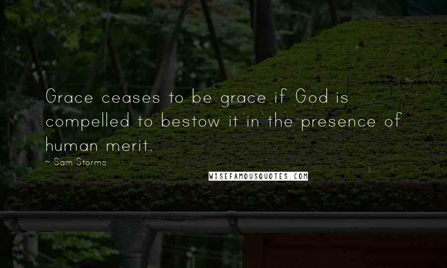 Sam Storms Quotes: Grace ceases to be grace if God is compelled to bestow it in the presence of human merit.