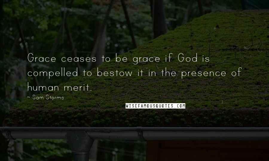 Sam Storms Quotes: Grace ceases to be grace if God is compelled to bestow it in the presence of human merit.