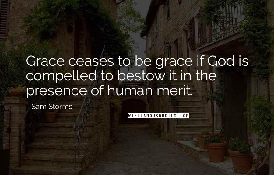 Sam Storms Quotes: Grace ceases to be grace if God is compelled to bestow it in the presence of human merit.