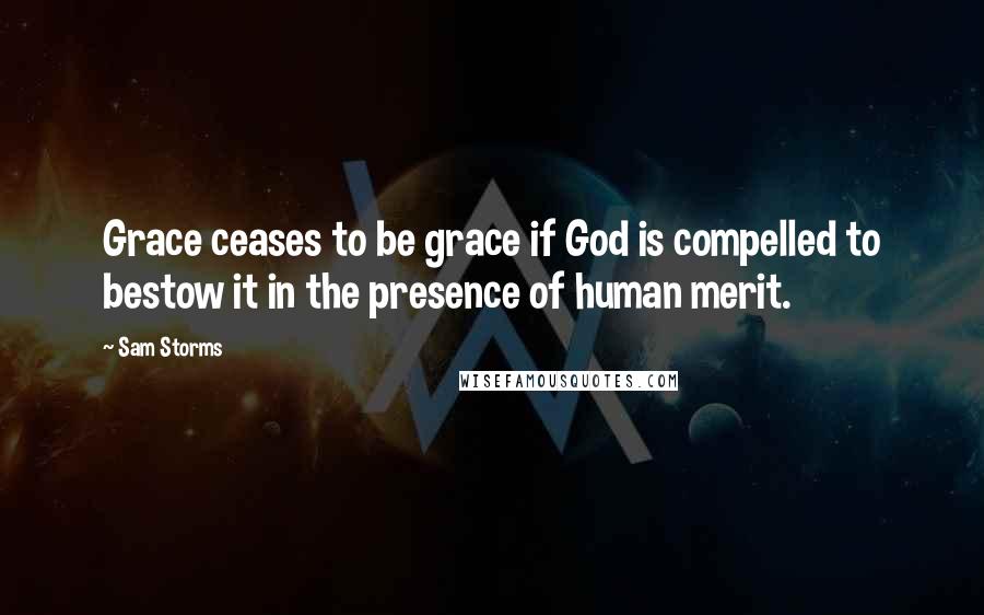 Sam Storms Quotes: Grace ceases to be grace if God is compelled to bestow it in the presence of human merit.