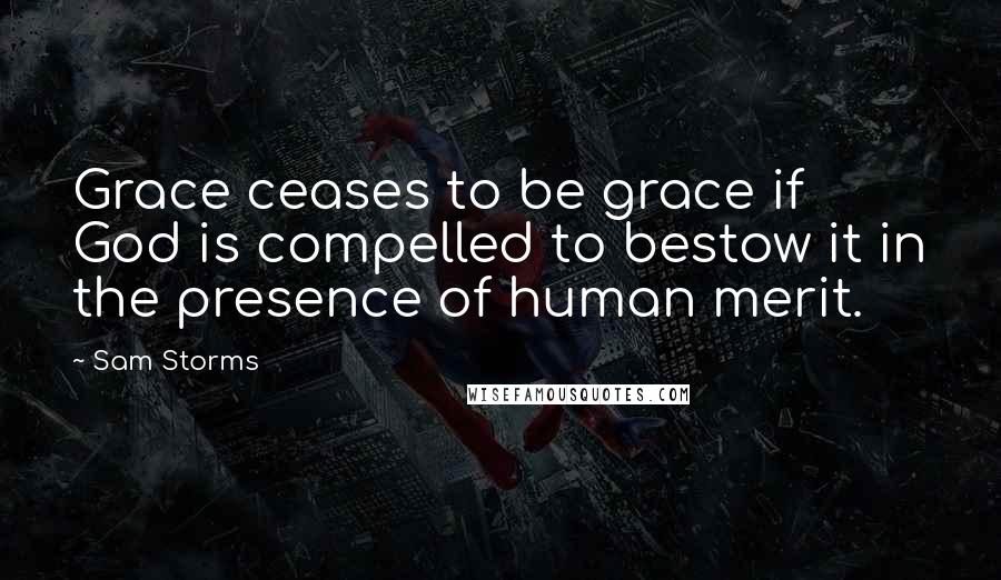 Sam Storms Quotes: Grace ceases to be grace if God is compelled to bestow it in the presence of human merit.