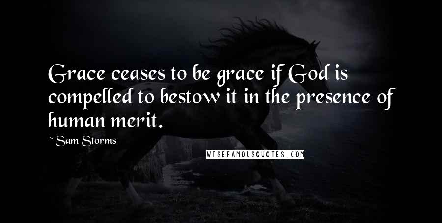 Sam Storms Quotes: Grace ceases to be grace if God is compelled to bestow it in the presence of human merit.