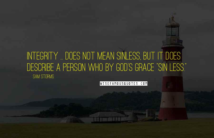 Sam Storms Quotes: Integrity ... does not mean sinless, but it does describe a person who by God's grace "sin less."