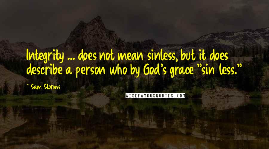 Sam Storms Quotes: Integrity ... does not mean sinless, but it does describe a person who by God's grace "sin less."