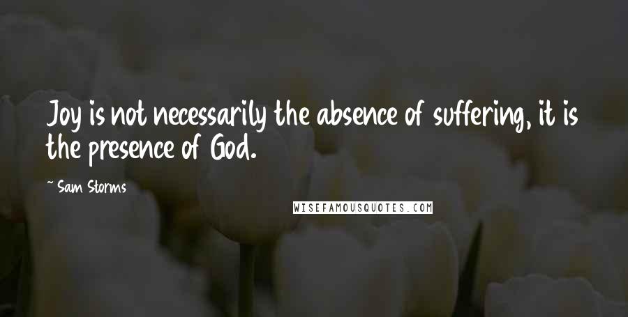 Sam Storms Quotes: Joy is not necessarily the absence of suffering, it is the presence of God.