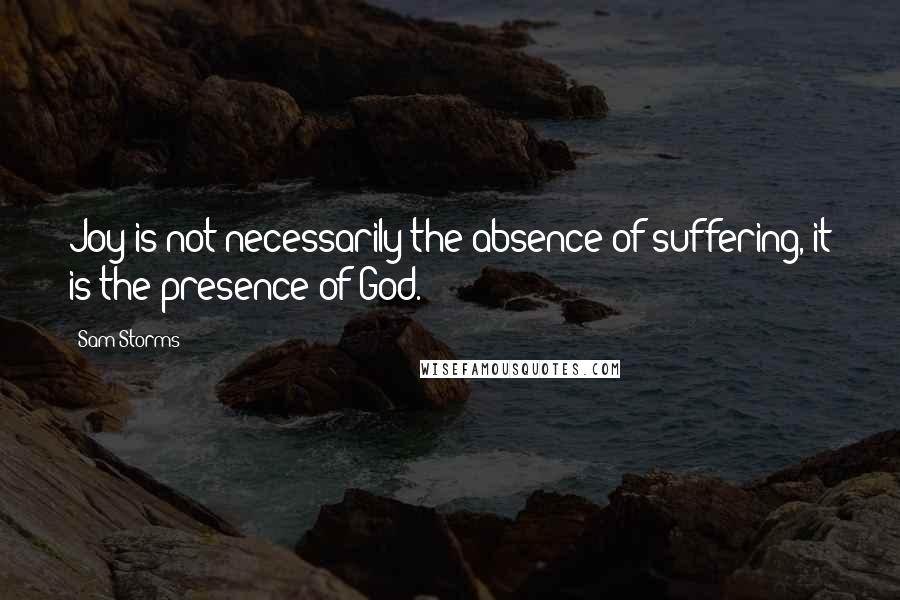 Sam Storms Quotes: Joy is not necessarily the absence of suffering, it is the presence of God.