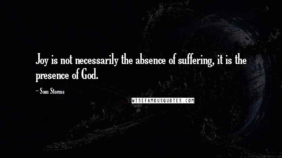 Sam Storms Quotes: Joy is not necessarily the absence of suffering, it is the presence of God.